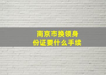 南京市换领身份证要什么手续