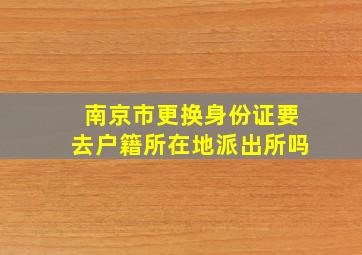 南京市更换身份证要去户籍所在地派出所吗