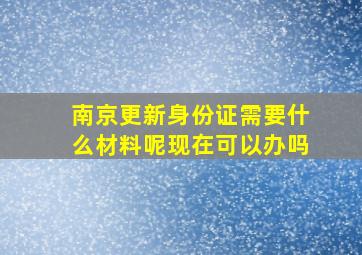 南京更新身份证需要什么材料呢现在可以办吗