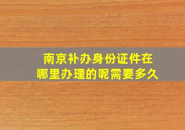 南京补办身份证件在哪里办理的呢需要多久