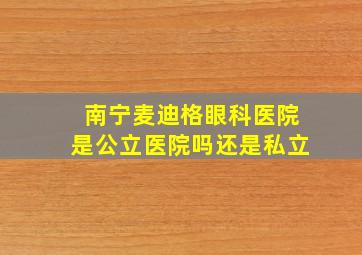 南宁麦迪格眼科医院是公立医院吗还是私立