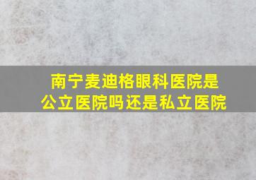 南宁麦迪格眼科医院是公立医院吗还是私立医院