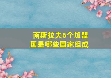 南斯拉夫6个加盟国是哪些国家组成