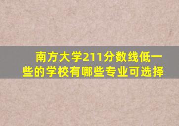 南方大学211分数线低一些的学校有哪些专业可选择