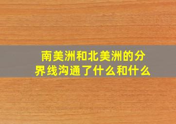 南美洲和北美洲的分界线沟通了什么和什么