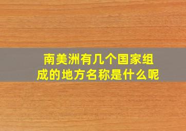 南美洲有几个国家组成的地方名称是什么呢