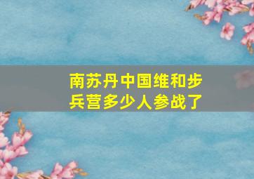 南苏丹中国维和步兵营多少人参战了