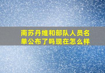 南苏丹维和部队人员名单公布了吗现在怎么样