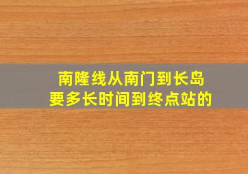 南隆线从南门到长岛要多长时间到终点站的