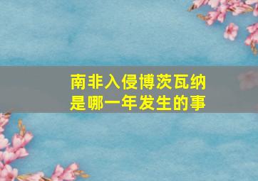 南非入侵博茨瓦纳是哪一年发生的事