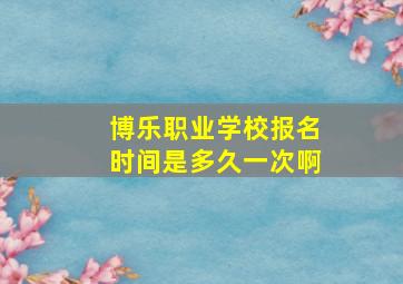 博乐职业学校报名时间是多久一次啊