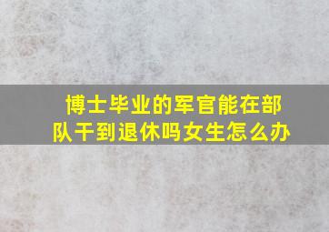 博士毕业的军官能在部队干到退休吗女生怎么办