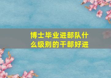 博士毕业进部队什么级别的干部好进