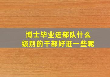 博士毕业进部队什么级别的干部好进一些呢