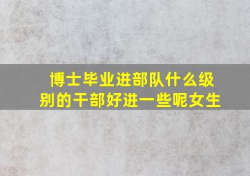 博士毕业进部队什么级别的干部好进一些呢女生