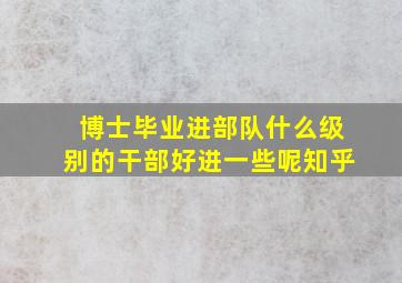 博士毕业进部队什么级别的干部好进一些呢知乎