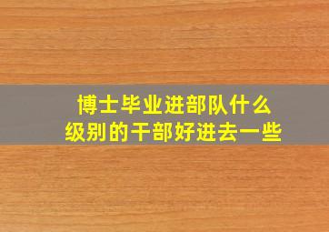 博士毕业进部队什么级别的干部好进去一些