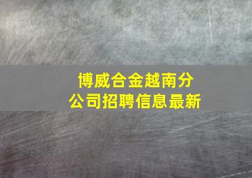 博威合金越南分公司招聘信息最新