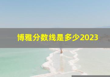 博雅分数线是多少2023