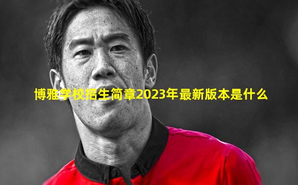 博雅学校招生简章2023年最新版本是什么