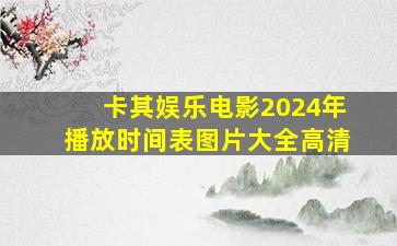 卡其娱乐电影2024年播放时间表图片大全高清