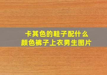 卡其色的鞋子配什么颜色裤子上衣男生图片