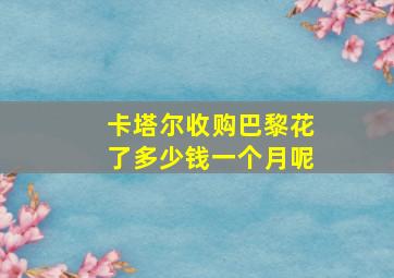 卡塔尔收购巴黎花了多少钱一个月呢