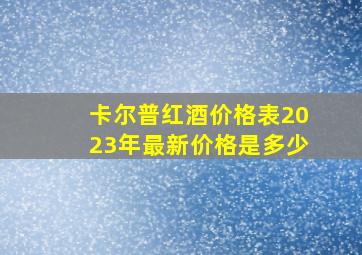 卡尔普红酒价格表2023年最新价格是多少