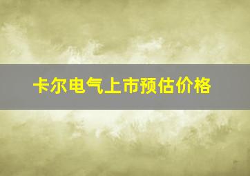 卡尔电气上市预估价格