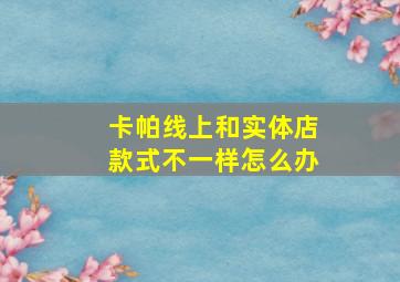 卡帕线上和实体店款式不一样怎么办