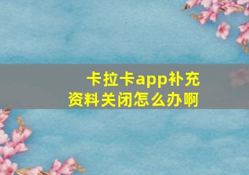 卡拉卡app补充资料关闭怎么办啊