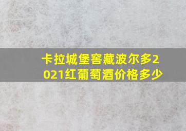 卡拉城堡窖藏波尔多2021红葡萄酒价格多少