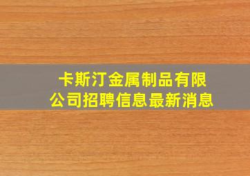 卡斯汀金属制品有限公司招聘信息最新消息