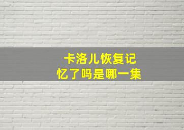 卡洛儿恢复记忆了吗是哪一集