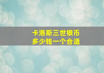 卡洛斯三世银币多少钱一个合适