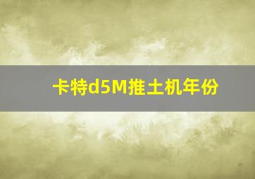 卡特d5M推土机年份