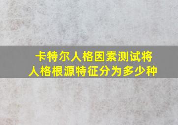 卡特尔人格因素测试将人格根源特征分为多少种