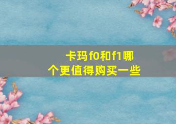 卡玛f0和f1哪个更值得购买一些