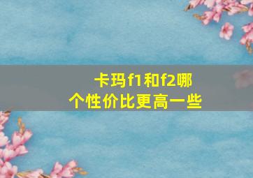 卡玛f1和f2哪个性价比更高一些