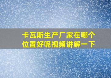 卡瓦斯生产厂家在哪个位置好呢视频讲解一下