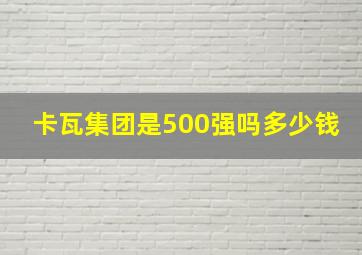 卡瓦集团是500强吗多少钱