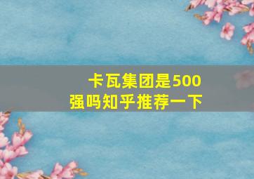 卡瓦集团是500强吗知乎推荐一下