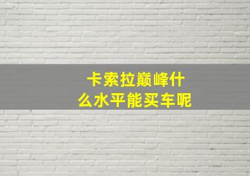 卡索拉巅峰什么水平能买车呢