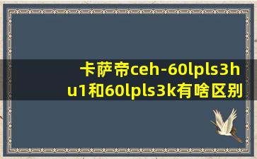 卡萨帝ceh-60lpls3hu1和60lpls3k有啥区别