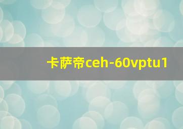 卡萨帝ceh-60vptu1