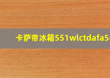 卡萨帝冰箱551wlctdafa5u1