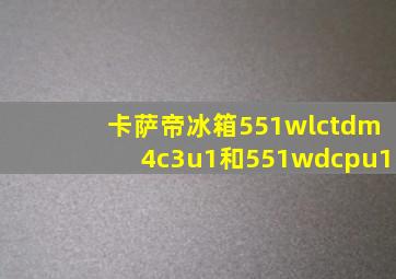 卡萨帝冰箱551wlctdm4c3u1和551wdcpu1