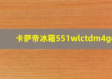 卡萨帝冰箱551wlctdm4gdu1