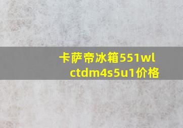 卡萨帝冰箱551wlctdm4s5u1价格