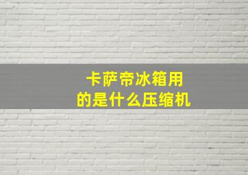 卡萨帝冰箱用的是什么压缩机